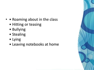 • • Roaming about in the class
  • Hitting or teasing
  • Bullying
  • Stealing
  • Lying
  • Leaving notebooks at home
 