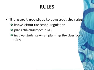 RULES

• There are three steps to construct the rules :
     knows about the school regulation
     plans the classroom rules
     involve students when planning the classroom
    rules
 