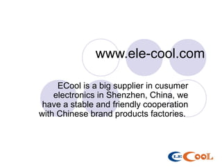 www.ele-cool.com
ECool is a big supplier in cusumer
electronics in Shenzhen, China, we
have a stable and friendly cooperation
with Chinese brand products factories.
 