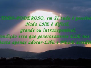 TODO-PODEROSO, em SI tudo é possível, Nada LHE é difícil, grande ou intransponível, Condição essa que generosamente ELE nos dá, Basta apenas adorar-LHE e NELE acreditar. 