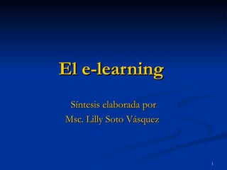 El e-learning   Síntesis elaborada por Msc. Lilly Soto Vásquez  