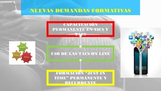 NUEVAS DEMANDAS FORMATIVAS
CAPACITACIÓN
PERMANENTE EN TICS Y
TACS
USO DE LAS TACS ON LINE
FORMACIÓN “JUST IN
TIME” PERMANENTE Y
RECURRENTE
 