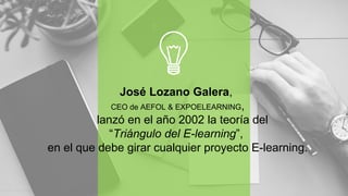 José Lozano Galera,
CEO de AEFOL & EXPOELEARNING,
lanzó en el año 2002 la teoría del
“Triángulo del E-learning”,
en el que debe girar cualquier proyecto E-learning.
 