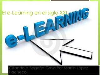 El e-Learning en el siglo XXI 
Citando a Begoña Gross Por Martin López 
Pacheco 
 