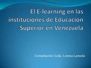 El E-learning en las instituciones de Educación Superior en Venezuela Compilación: Lcda. Lorena Lameda 