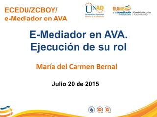 ECEDU/ZCBOY/
e-Mediador en AVA
E-Mediador en AVA.
Ejecución de su rol
María del Carmen Bernal
Julio 20 de 2015
 