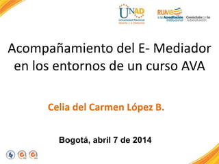 Acompañamiento del E- Mediador
en los entornos de un curso AVA
Celia del Carmen López B.
Bogotá, abril 7 de 2014
 