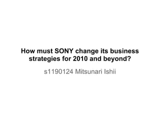 How must SONY change its business
strategies for 2010 and beyond?
s1190124 Mitsunari Ishii
 