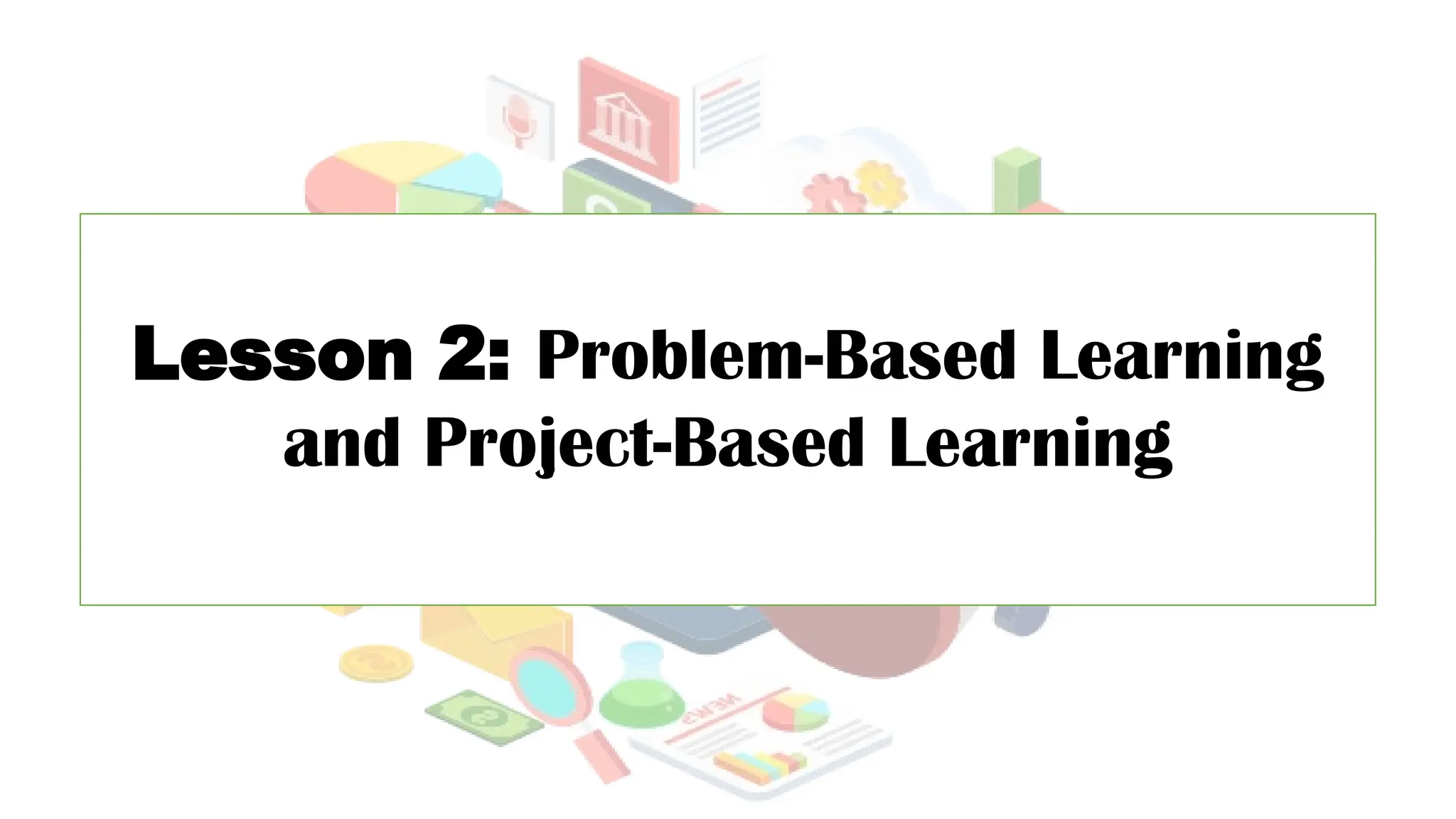 Lesson 2: Problem-Based Learning
and Project-Based Learning
 