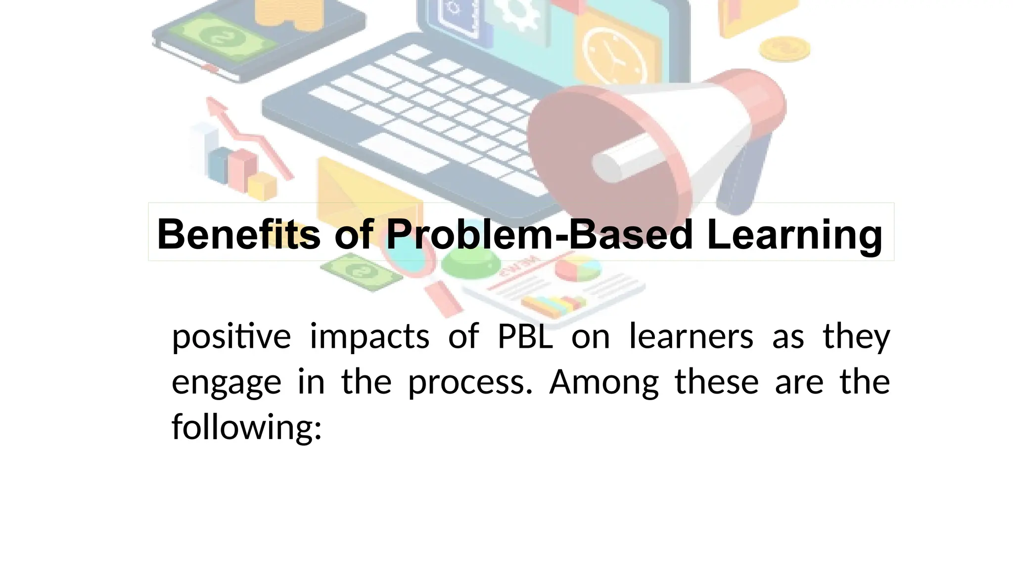 Benefits of Problem-Based Learning
positive impacts of PBL on learners as they
engage in the process. Among these are the
following:
 