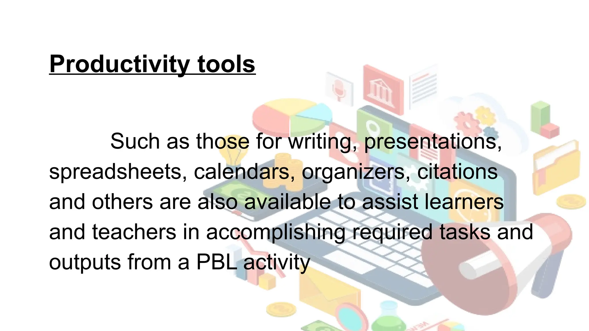 Productivity tools
Such as those for writing, presentations,
spreadsheets, calendars, organizers, citations
and others are also available to assist learners
and teachers in accomplishing required tasks and
outputs from a PBL activity
 