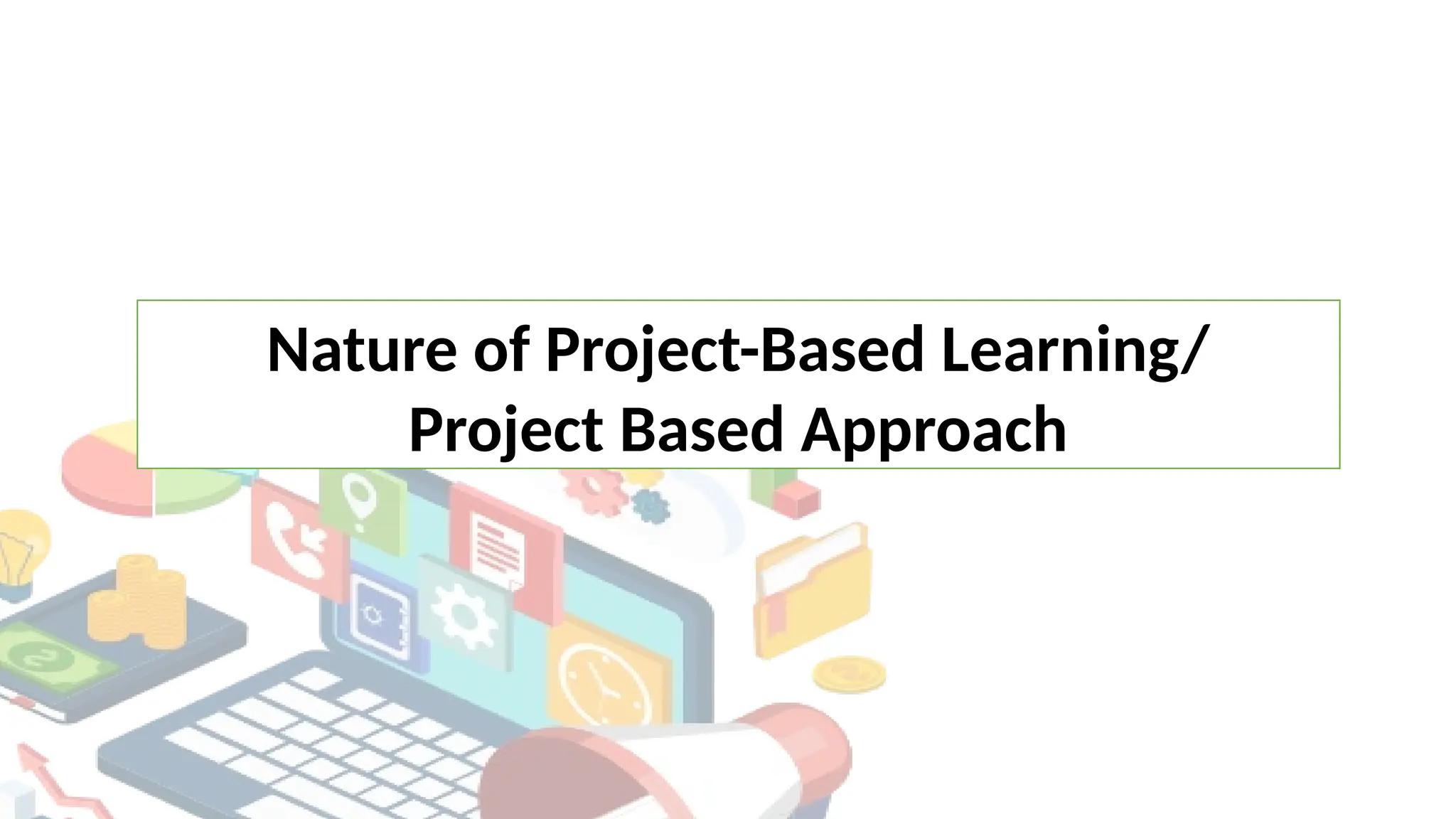 Nature of Project-Based Learning/
Project Based Approach
 