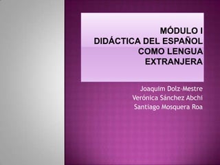 Módulo IDidáctica del Español  como Lengua Extranjera Joaquim Dolz–Mestre VerónicaSánchezAbchi Santiago MosqueraRoa 