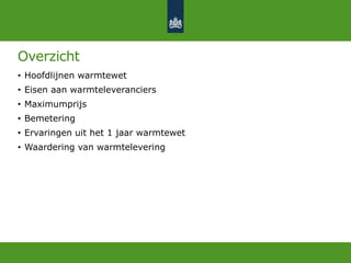 Overzicht
• Hoofdlijnen warmtewet
• Eisen aan warmteleveranciers
• Maximumprijs
• Bemetering
• Ervaringen uit het 1 jaar warmtewet
• Waardering van warmtelevering
 