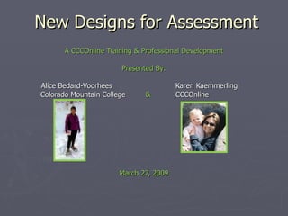 New Designs for Assessment A CCCOnline Training & Professional Development Presented By: Alice Bedard-Voorhees   Karen Kaemmerling   Colorado Mountain College  &  CCCOnline March 27, 2009 