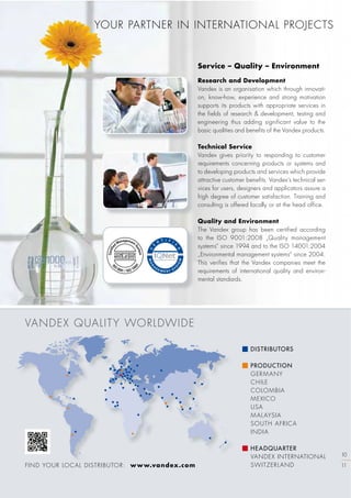 VANDEX QUALITY WORLDWIDE
FIND YOUR LOCAL DISTRIBUTOR: www.vandex.com
DISTRIBUTORS
PRODUCTION
GERMANY
CHILE
COLOMBIA
MEXICO
USA
MALAYSIA
SOUTH AFRICA
INDIA
HEADQUARTER
VANDEX INTERNATIONAL
SWITZERLAND
Research and Development
Vandex is an organisation which through innovati-
on, know-how, experience and strong motivation
supports its products with appropriate services in
the fields of research & development, testing and
engineering thus adding significant value to the
basic qualities and benefits of the Vandex products.
Technical Service
Vandex gives priority to responding to customer
requirements concerning products or systems and
to developing products and services which provide
attractive customer benefits. Vandex‘s technical ser-
vices for users, designers and applicators assure a
high degree of customer satisfaction. Training and
consulting is offered locally or at the head office.
Quality and Environment
The Vandex group has been certified according
to the ISO 9001:2008 „Quality management
systems” since 1994 and to the ISO 14001:2004
„Environmental management systems” since 2004.
This verifies that the Vandex companies meet the
requirements of international quality and environ-
mental standards.
Service – Quality – Environment
10
11
 