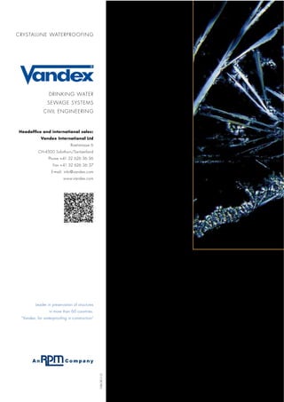 DRINKING WATER
SEWAGE SYSTEMS
CIVIL ENGINEERING
CRYSTALLINE WATERPROOFING
Headofﬁce and international sales:
Vandex International Ltd
Roetistrasse 6
CH-4500 Solothurn/Switzerland
Phone +41 32 626 36 36
Fax +41 32 626 36 37
E-mail: info@vandex.com
www.vandex.com
Leader in preservation of structures
in more than 60 countries.
“Vandex, for waterproofing in construction“
VXBCRE1112
 