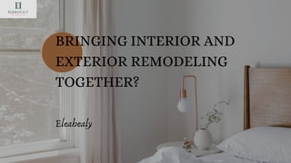 BRINGING INTERIOR AND
EXTERIOR REMODELING
TOGETHER?
Eleahealy
 