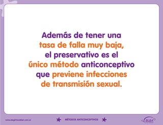 Además de tener una
                         tasa de falla muy baja,
                           el preservativo es el
                      único método anticonceptivo
                        que previene infecciones
                          de transmisión sexual.



www.elegirhacebien.com.ar      MÉTODOS ANTICONCEPTIVOS
 