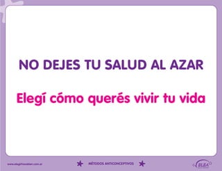 NO DEJES TU SALUD AL AZAR

      Elegí cómo querés vivir tu vida



www.elegirhacebien.com.ar   MÉTODOS ANTICONCEPTIVOS
 