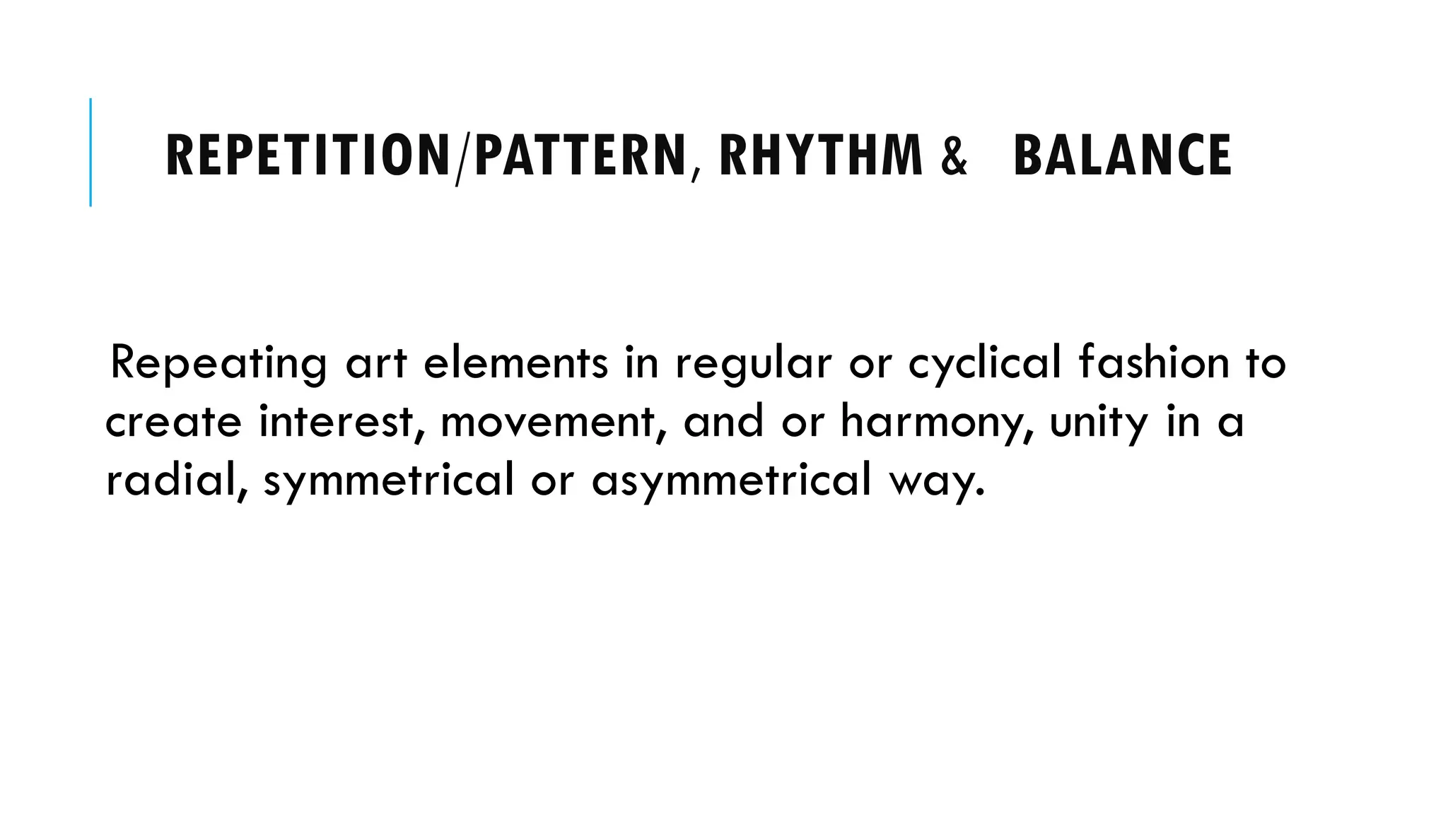 REPETITION/PATTERN, RHYTHM & BALANCE
Repeating art elements in regular or cyclical fashion to
create interest, movement, and or harmony, unity in a
radial, symmetrical or asymmetrical way.
 