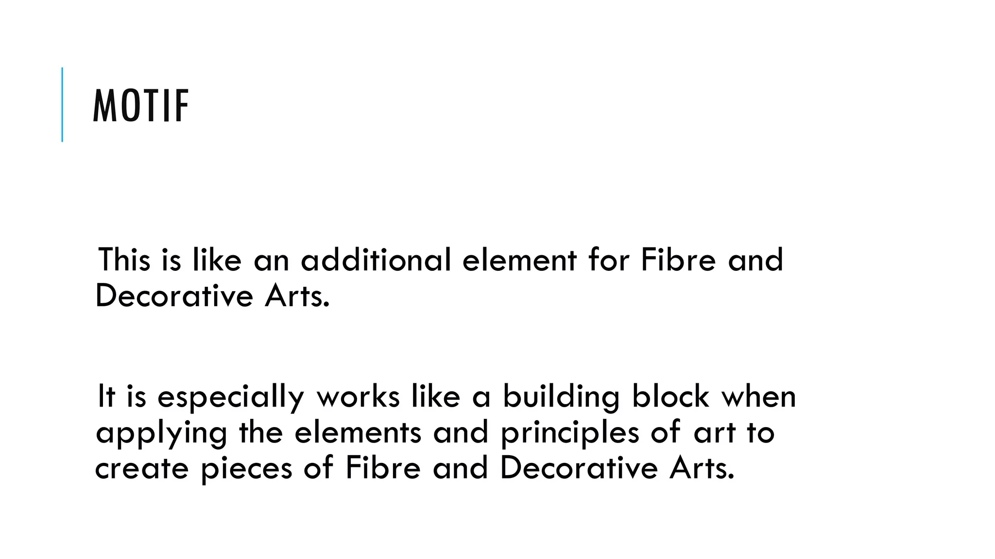 MOTIF
This is like an additional element for Fibre and
Decorative Arts.
It is especially works like a building block when
applying the elements and principles of art to
create pieces of Fibre and Decorative Arts.
 