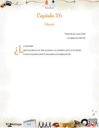 Traducido por LaaLa STark
Corregido por Mari NC
o extrañaba?
Quería perderse en él. Atar sus brazos a su alrededor como un torniquete.
Si ella le mostraba cuanto lo necesitaba, él se alejaría de ella.
¿L
 