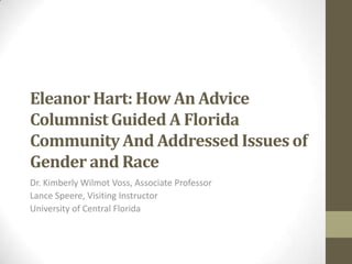 Eleanor Hart: How An Advice
Columnist Guided A Florida
Community And Addressed Issues of
Gender and Race
Dr. Kimberly Wilmot Voss, Associate Professor
Lance Speere, Visiting Instructor
University of Central Florida
 