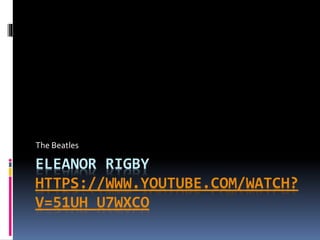 ELEANOR RIGBY
HTTPS://WWW.YOUTUBE.COM/WATCH?
V=51UH_U7WXCO
The Beatles
 