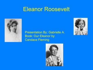 Eleanor Roosevelt Presentation By: Gabrielle A. Book: Our Eleanor by Candace Fleming 