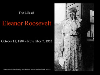 The Life of Eleanor Roosevelt October 11, 1884 - November 7, 1962 Photo credits: FDR Library and Museum and the National Park Service