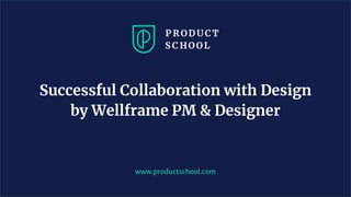 www.productschool.com
Successful Collaboration with Design
by Wellframe PM & Designer
 