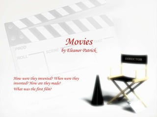 Movies by Eleanor Patrick How were they invented? When were they invented? How are they made?  What was the first film? 