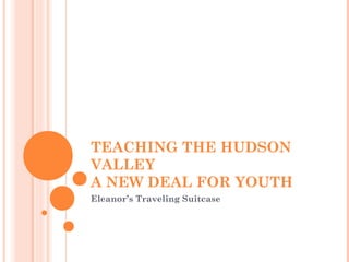 TEACHING THE HUDSON
VALLEY
A NEW DEAL FOR YOUTH
Eleanor’s Traveling Suitcase
 