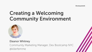 Creating a Welcoming
Community Environment
Eleanor Whitney
Community Marketing Manager, Dev Bootcamp NYC
@killerfemme
#cmxsummit
 