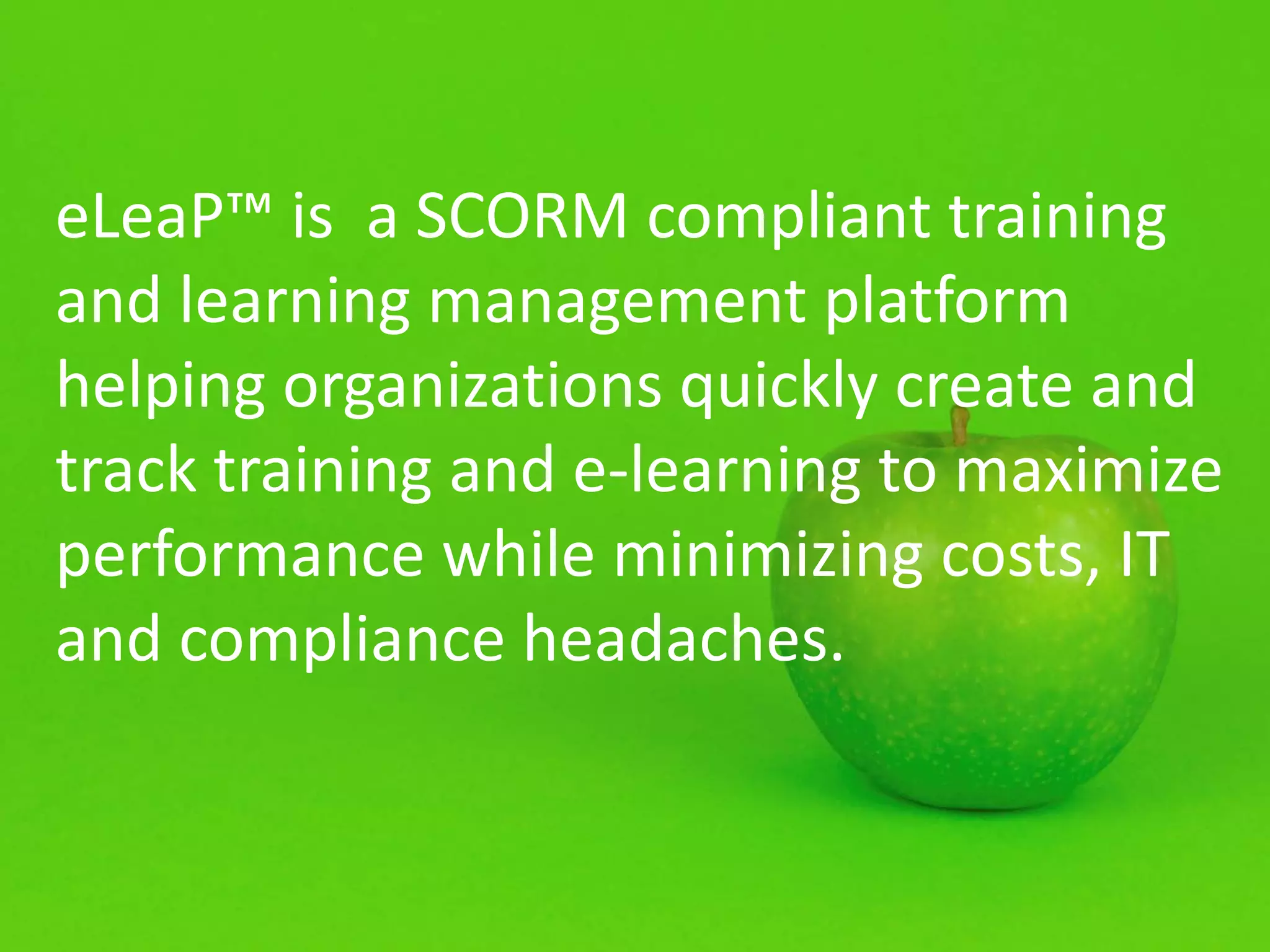 eLeaP™ is a SCORM compliant training
and learning management platform
helping organizations quickly create and
track training and e-learning to maximize
performance while minimizing costs, IT
and compliance headaches.
 