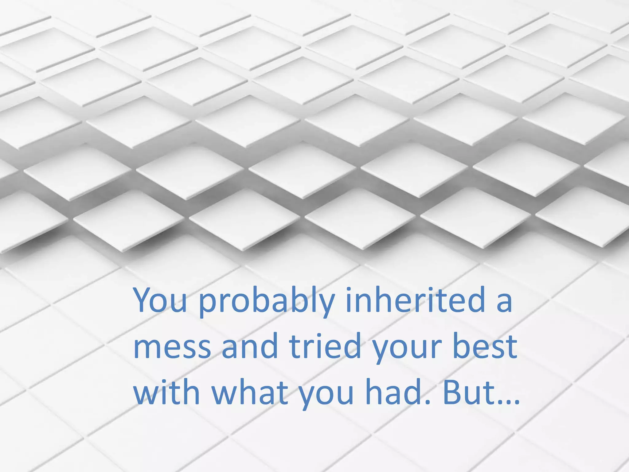 You probably inherited a
mess and tried your best
with what you had. But…
 