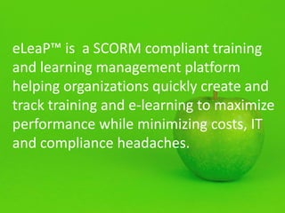 eLeaP™ is a SCORM compliant training
and learning management platform
helping organizations quickly create and
track training and e-learning to maximize
performance while minimizing costs, IT
and compliance headaches.
 