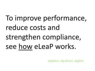 To improve performance,
reduce costs and
strengthen compliance,
see how eLeaP works.
anywhere, any device, anytime.
 
