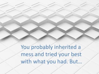 You probably inherited a
mess and tried your best
with what you had. But…
 