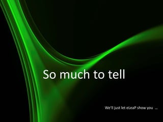 So much to tell …
We’ll just let eLeaP show you …
 