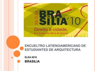 ENCUELTRO LATIENOAMERICANO DE
ESTUDIANTES DE ARQUITECTURA
ELEA 2010
BRASILIA
 