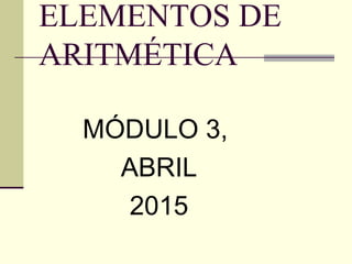 ELEMENTOS DE
ARITMÉTICA
MÓDULO 3,
ABRIL
2015
 