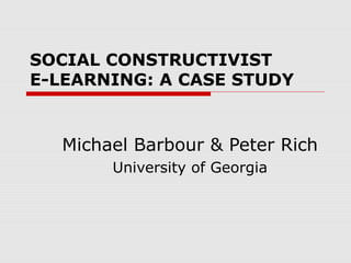 SOCIAL CONSTRUCTIVIST
E-LEARNING: A CASE STUDY


  Michael Barbour & Peter Rich
       University of Georgia
 