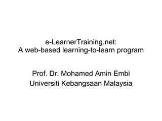 e-LearnerTraining.net: A web-based learning-to-learn program Prof. Dr. Mohamed Amin Embi Universiti Kebangsaan Malaysia 