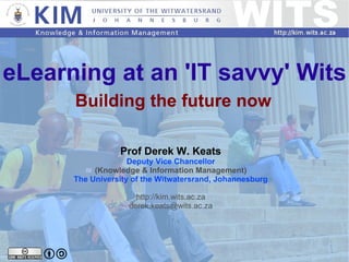 eLearning at an 'IT savvy' Wits Building the future now Prof Derek W. Keats Deputy Vice Chancellor (Knowledge & Information Management) The University of the Witwatersrand, Johannesburg http://kim.wits.ac.za [email_address] 