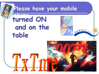 TxTme Please have your mobile phone turned ON and on the table 