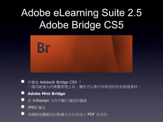 Adobe eLearning Suite 2.5
   Adobe Bridge CS5




?   ʲN Adobe? Bridge CS5 
    һ܏ýwߣ׌ԼдȡЄزġ
?   Adobe Mini Bridge
?    InDesign ļ@ʾBYęn
?   JPEG R
?   W·ղ^ӆӰСԼ PDF ˮӡ
 