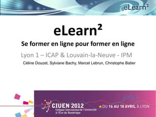 eLearn²
Se former en ligne pour former en ligne
Lyon 1 – ICAP & Louvain-la-Neuve - IPM
Céline Douzet, Sylviane Bachy, Marcel Lebrun, Christophe Batier
 