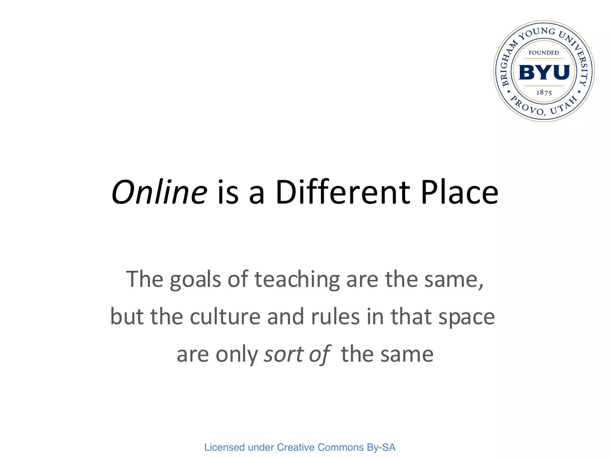 Online  is a Different Place The goals of teaching are the same, but the culture and rules in that space  are only  sort of   the same 